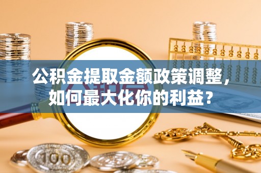 滨湖公积金提取金额政策调整，如何最大化你的利益？