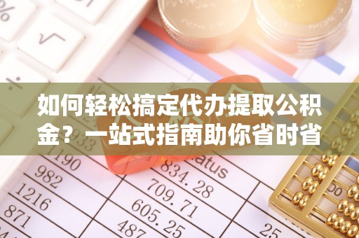 滨湖如何轻松搞定代办提取公积金？一站式指南助你省时省心