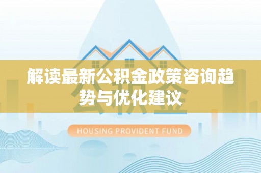 滨湖解读最新公积金政策咨询趋势与优化建议
