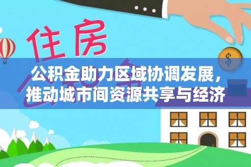 滨湖公积金助力区域协调发展，推动城市间资源共享与经济均衡发展
