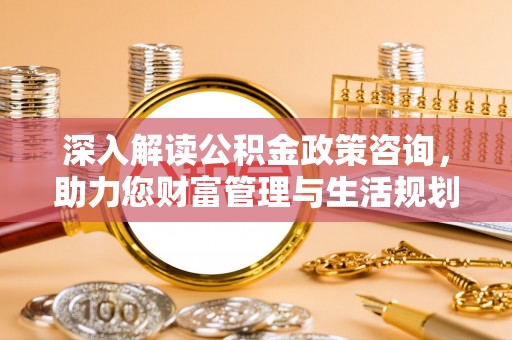 滨湖深入解读公积金政策咨询，助力您财富管理与生活规划