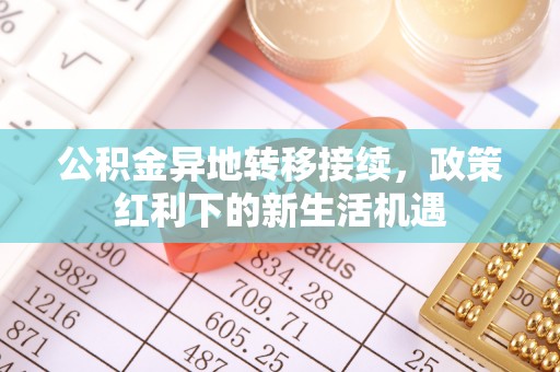 滨湖公积金异地转移接续，政策红利下的新生活机遇