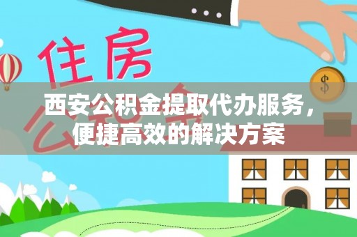 滨湖西安公积金提取代办服务，便捷高效的解决方案