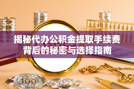 滨湖揭秘代办公积金提取手续费背后的秘密与选择指南