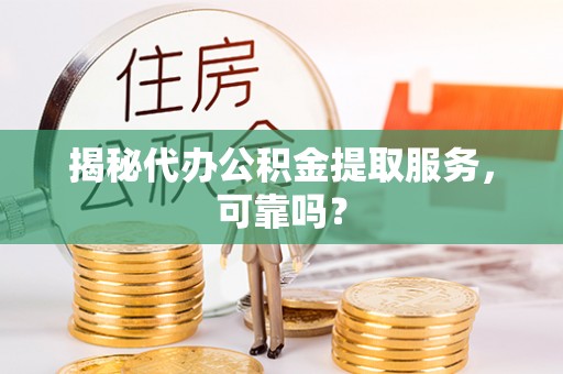 滨湖揭秘代办公积金提取服务，可靠吗？