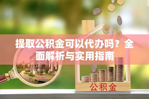 滨湖提取公积金可以代办吗？全面解析与实用指南