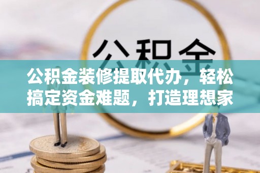 滨湖公积金装修提取代办，轻松搞定资金难题，打造理想家居