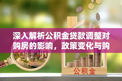 滨湖深入解析公积金贷款调整对购房的影响，政策变化与购房者选择