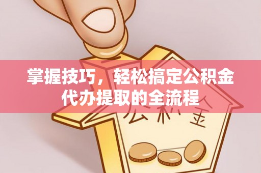 滨湖掌握技巧，轻松搞定公积金代办提取的全流程