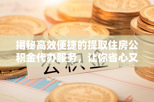 滨湖揭秘高效便捷的提取住房公积金代办服务，让你省心又省力