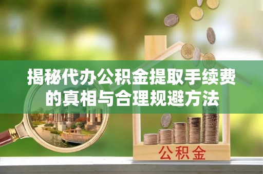 滨湖揭秘代办公积金提取手续费的真相与合理规避方法