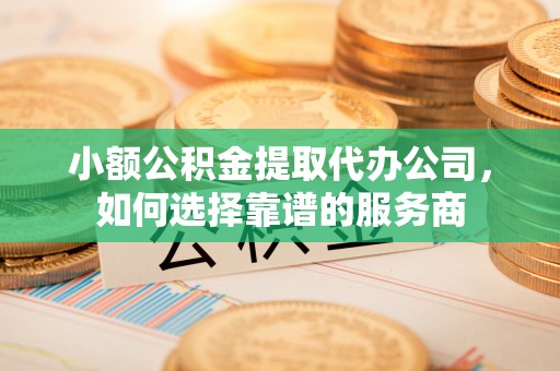 滨湖小额公积金提取代办公司，如何选择靠谱的服务商