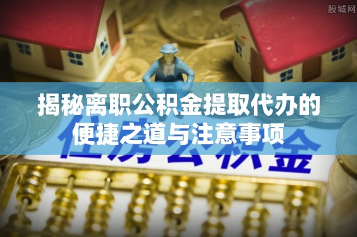 滨湖揭秘离职公积金提取代办的便捷之道与注意事项