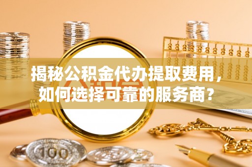 滨湖揭秘公积金代办提取费用，如何选择可靠的服务商？