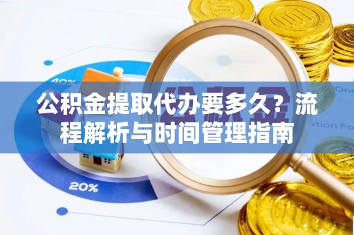 滨湖公积金提取代办要多久？流程解析与时间管理指南