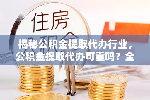 滨湖揭秘公积金提取代办行业，公积金提取代办可靠吗？全面解析与风险规避
