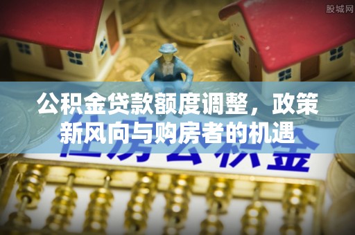 滨湖公积金贷款额度调整，政策新风向与购房者的机遇