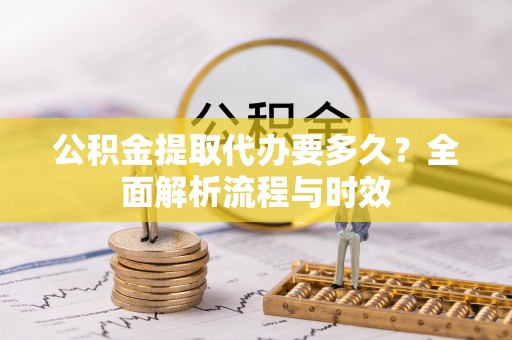 滨湖公积金提取代办要多久？全面解析流程与时效