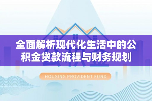 滨湖全面解析现代化生活中的公积金贷款流程与财务规划