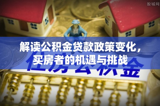 滨湖解读公积金贷款政策变化，买房者的机遇与挑战