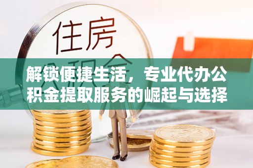 滨湖解锁便捷生活，专业代办公积金提取服务的崛起与选择
