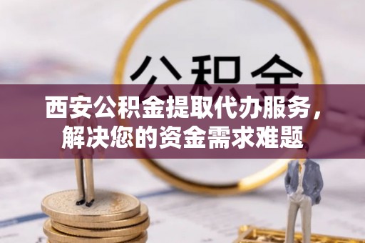 滨湖西安公积金提取代办服务，解决您的资金需求难题