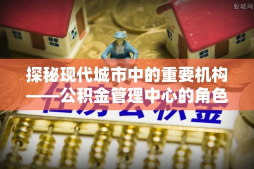 滨湖探秘现代城市中的重要机构——公积金管理中心的角色与使命