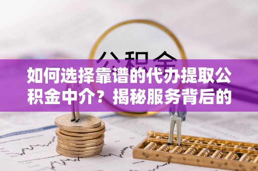 滨湖如何选择靠谱的代办提取公积金中介？揭秘服务背后的真相
