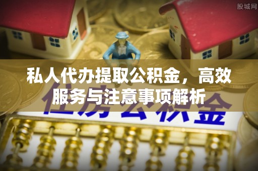 滨湖私人代办提取公积金，高效服务与注意事项解析