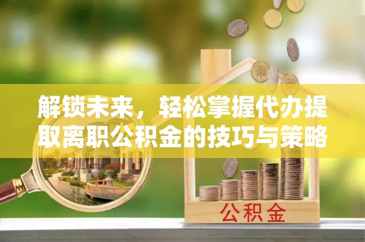 滨湖解锁未来，轻松掌握代办提取离职公积金的技巧与策略