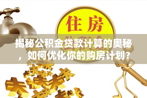 滨湖揭秘公积金贷款计算的奥秘，如何优化你的购房计划？