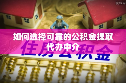 滨湖如何选择可靠的公积金提取代办中介