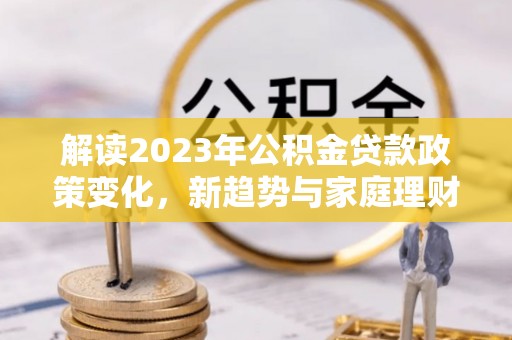 滨湖解读2023年公积金贷款政策变化，新趋势与家庭理财规划