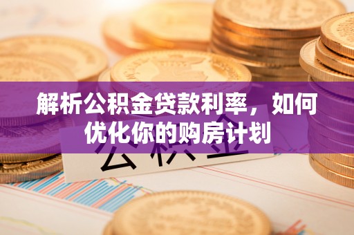滨湖解析公积金贷款利率，如何优化你的购房计划