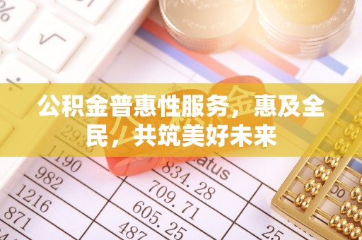 滨湖公积金普惠性服务，惠及全民，共筑美好未来