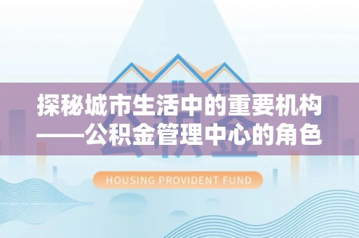 滨湖探秘城市生活中的重要机构——公积金管理中心的角色与意义