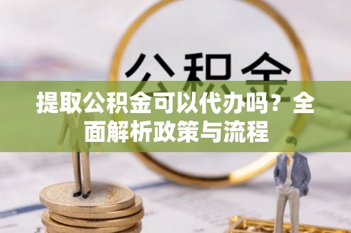 滨湖提取公积金可以代办吗？全面解析政策与流程