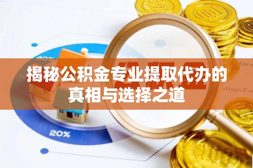 滨湖揭秘公积金专业提取代办的真相与选择之道