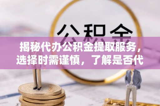 滨湖揭秘代办公积金提取服务，选择时需谨慎，了解是否代办公积金提取可靠吗？