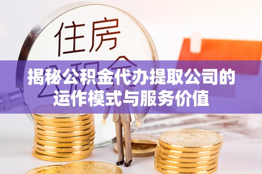 滨湖揭秘公积金代办提取公司的运作模式与服务价值