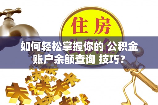 滨湖如何轻松掌握你的 公积金账户余额查询 技巧？