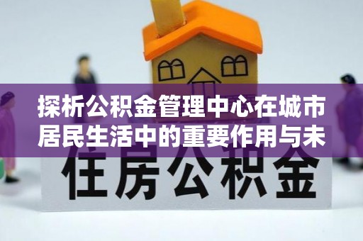 滨湖探析公积金管理中心在城市居民生活中的重要作用与未来发展趋势