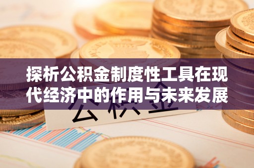 滨湖探析公积金制度性工具在现代经济中的作用与未来发展趋势