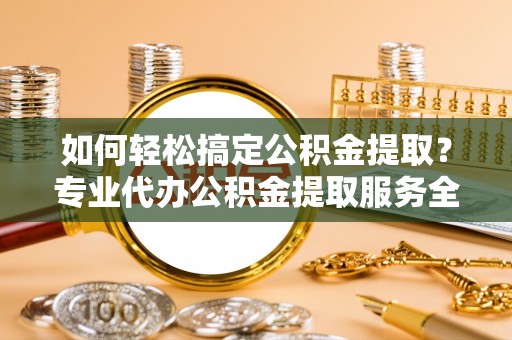 滨湖如何轻松搞定公积金提取？专业代办公积金提取服务全解析