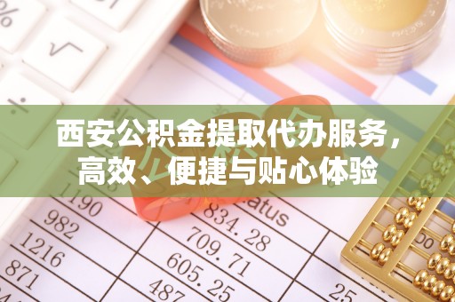 滨湖西安公积金提取代办服务，高效、便捷与贴心体验