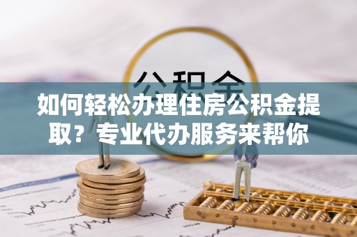 滨湖如何轻松办理住房公积金提取？专业代办服务来帮你