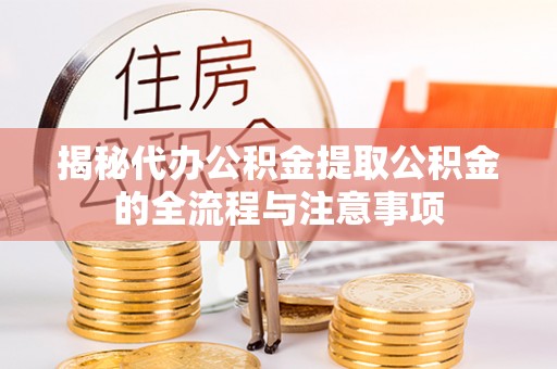 滨湖揭秘代办公积金提取公积金的全流程与注意事项