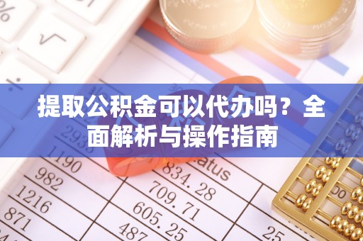 滨湖提取公积金可以代办吗？全面解析与操作指南