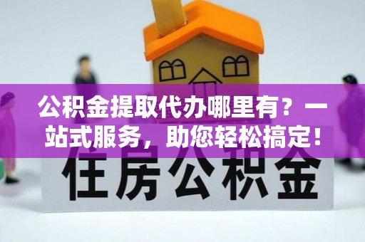 滨湖公积金提取代办哪里有？一站式服务，助您轻松搞定！
