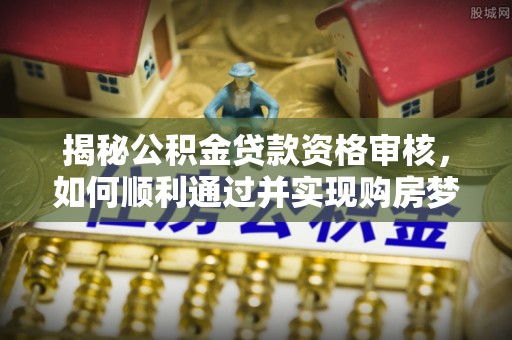 滨湖揭秘公积金贷款资格审核，如何顺利通过并实现购房梦想